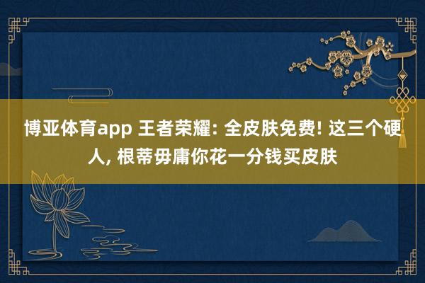 博亚体育app 王者荣耀: 全皮肤免费! 这三个硬人, 根蒂毋庸你花一分钱买皮肤