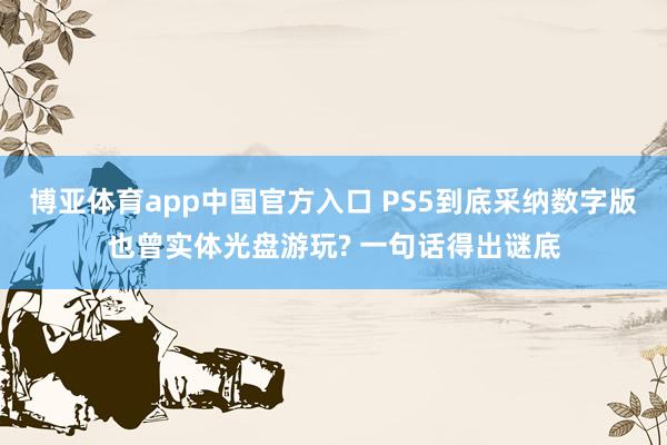 博亚体育app中国官方入口 PS5到底采纳数字版也曾实体光盘游玩? 一句话得出谜底