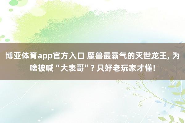 博亚体育app官方入口 魔兽最霸气的灭世龙王, 为啥被喊“大表哥”? 只好老玩家才懂!