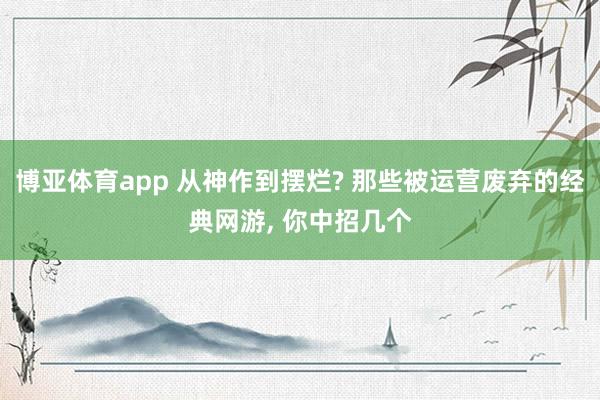 博亚体育app 从神作到摆烂? 那些被运营废弃的经典网游, 你中招几个