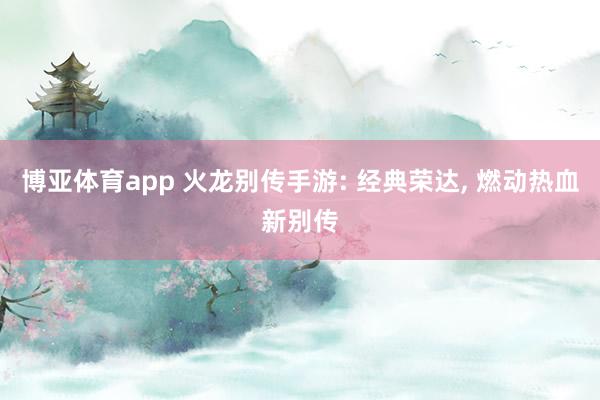 博亚体育app 火龙别传手游: 经典荣达， 燃动热血新别传