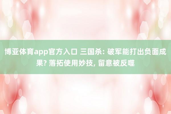 博亚体育app官方入口 三国杀: 破军能打出负面成果? 落拓使用妙技, 留意被反噬
