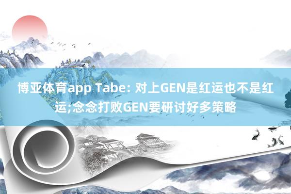 博亚体育app Tabe: 对上GEN是红运也不是红运;念念打败GEN要研讨好多策略