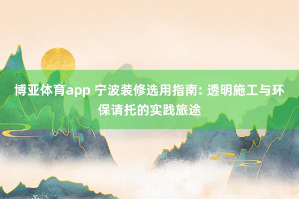 博亚体育app 宁波装修选用指南: 透明施工与环保请托的实践旅途