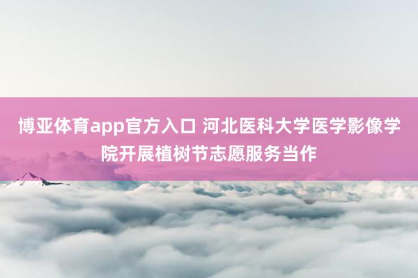 博亚体育app官方入口 河北医科大学医学影像学院开展植树节志愿服务当作