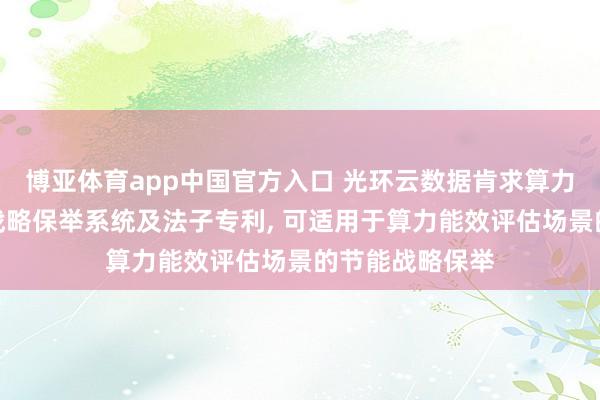博亚体育app中国官方入口 光环云数据肯求算力能效评估节能战略保举系统及法子专利， 可适用于算力能效评估场景的节能战略保举