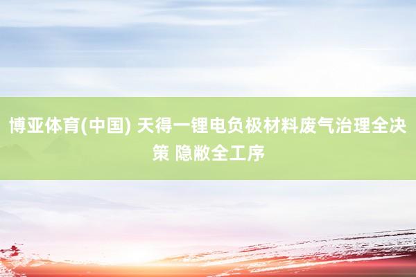 博亚体育(中国) 天得一锂电负极材料废气治理全决策 隐敝全工序