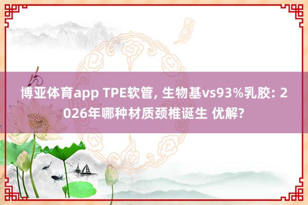 博亚体育app TPE软管， 生物基vs93%乳胶: 2026年哪种材质颈椎诞生 优解?