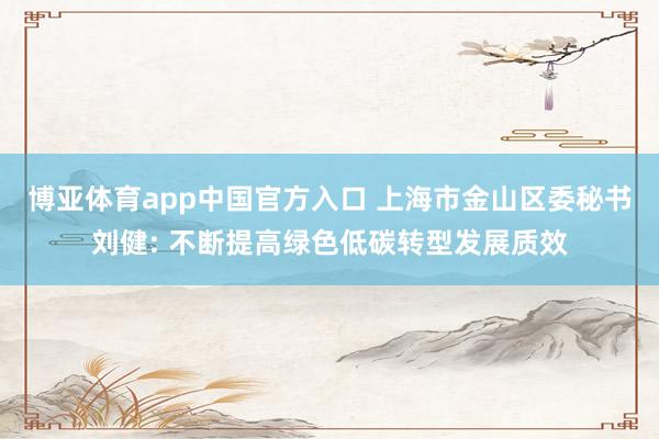 博亚体育app中国官方入口 上海市金山区委秘书刘健: 不断提高绿色低碳转型发展质效