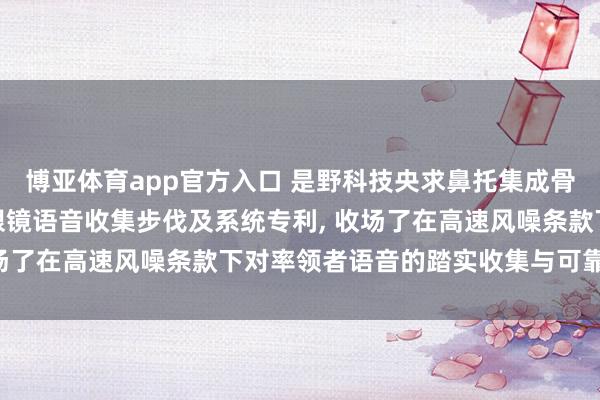 博亚体育app官方入口 是野科技央求鼻托集成骨传导麦克风的骑行智能眼镜语音收集步伐及系统专利， 收场了在高速风噪条款下对率领者语音的踏实收集与可靠识别