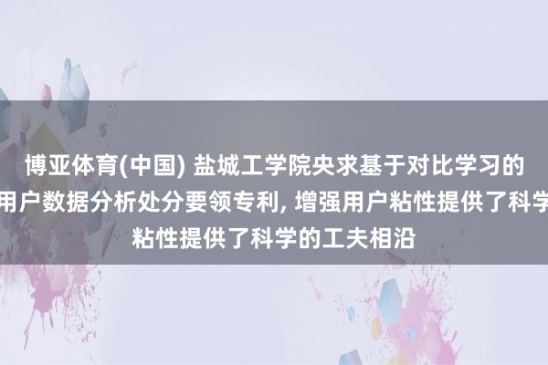 博亚体育(中国) 盐城工学院央求基于对比学习的多视图聚类用户数据分析处分要领专利， 增强用户粘性提供了科学的工夫相沿