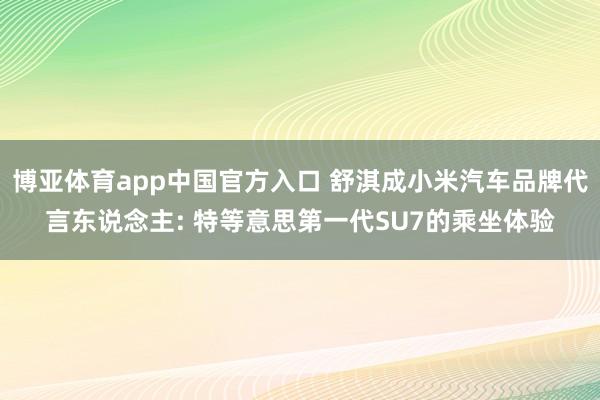博亚体育app中国官方入口 舒淇成小米汽车品牌代言东说念主: 特等意思第一代SU7的乘坐体验