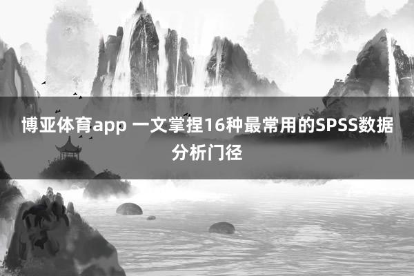 博亚体育app 一文掌捏16种最常用的SPSS数据分析门径