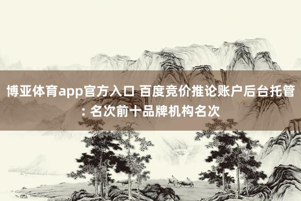 博亚体育app官方入口 百度竞价推论账户后台托管: 名次前十品牌机构名次
