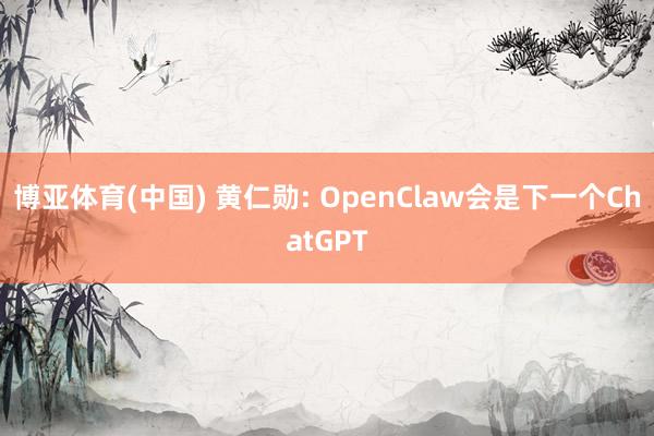 博亚体育(中国) 黄仁勋: OpenClaw会是下一个ChatGPT