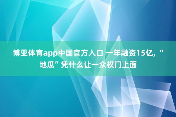 博亚体育app中国官方入口 一年融资15亿， “地瓜”凭什么让一众权门上面