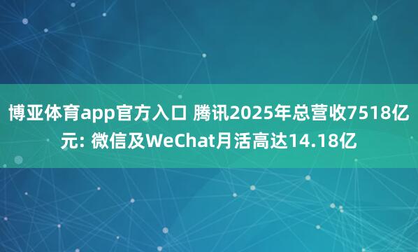 博亚体育app官方入口 腾讯2025年总营收7518亿元: 微信及WeChat月活高达14.18亿