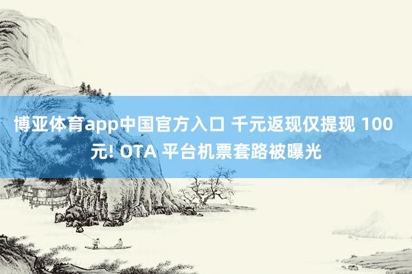 博亚体育app中国官方入口 千元返现仅提现 100 元! OTA 平台机票套路被曝光
