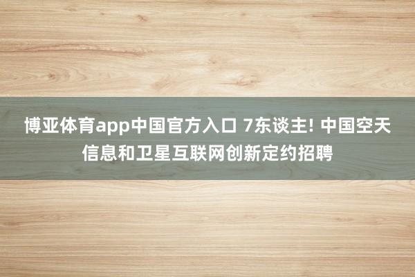 博亚体育app中国官方入口 7东谈主! 中国空天信息和卫星互联网创新定约招聘