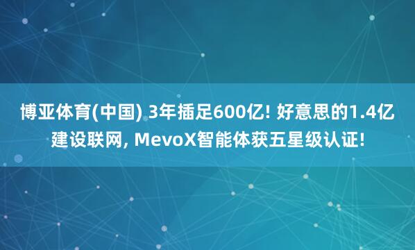 博亚体育(中国) 3年插足600亿! 好意思的1.4亿建设联网， MevoX智能体获五星级认证!