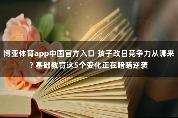 博亚体育app中国官方入口 孩子改日竞争力从哪来? 基础教育这5个变化正在暗暗逆袭