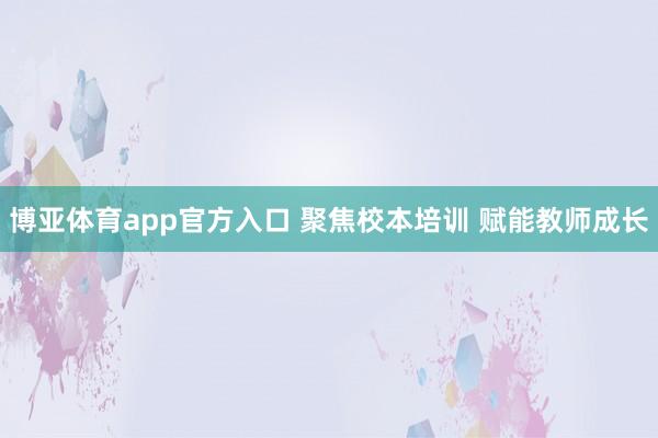 博亚体育app官方入口 聚焦校本培训 赋能教师成长