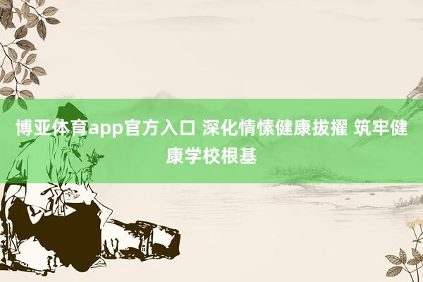 博亚体育app官方入口 深化情愫健康拔擢 筑牢健康学校根基
