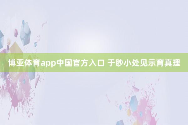 博亚体育app中国官方入口 于眇小处见示育真理