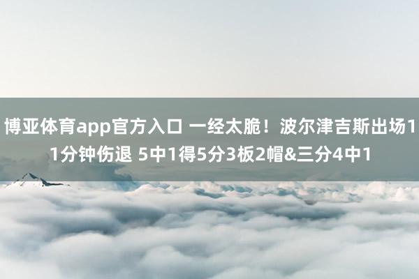 博亚体育app官方入口 一经太脆！波尔津吉斯出场11分钟伤退 5中1得5分3板2帽&三分4中1