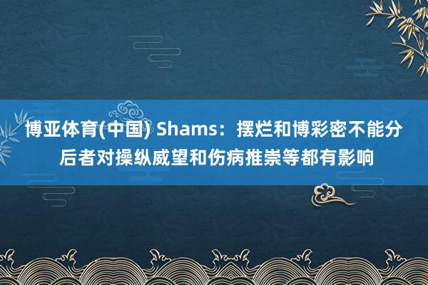 博亚体育(中国) Shams：摆烂和博彩密不能分 后者对操纵威望和伤病推崇等都有影响