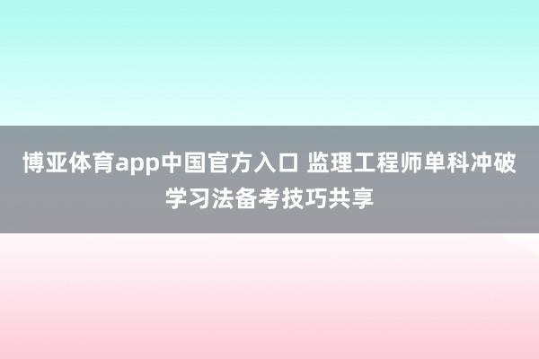 博亚体育app中国官方入口 监理工程师单科冲破学习法备考技巧共享