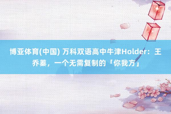 博亚体育(中国) 万科双语高中牛津Holder：王乔蓁，一个无需复制的「你我方」