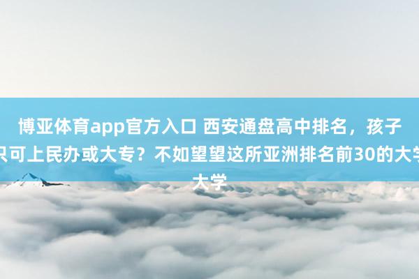 博亚体育app官方入口 西安通盘高中排名，孩子只可上民办或大专？不如望望这所亚洲排名前30的大学