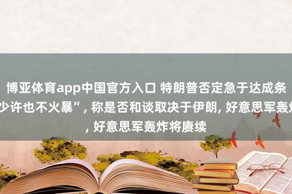 博亚体育app中国官方入口 特朗普否定急于达成条约， “我少许也不火暴”， 称是否和谈取决于伊朗， 好意思军轰炸将赓续