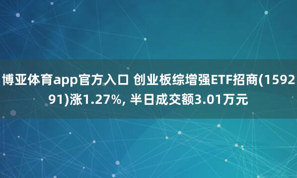 博亚体育app官方入口 创业板综增强ETF招商(159291)涨1.27%， 半日成交额3.01万元