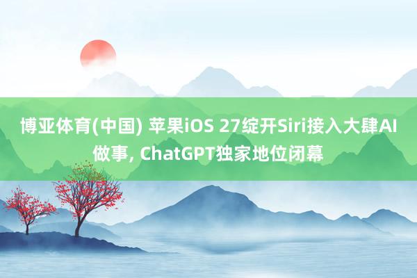 博亚体育(中国) 苹果iOS 27绽开Siri接入大肆AI做事, ChatGPT独家地位闭幕