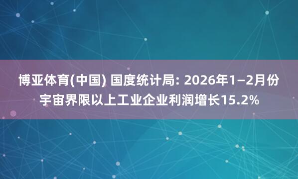 博亚体育(中国) 国度统计局: 2026年1—2月份宇宙界限以上工业企业利润增长15.2%