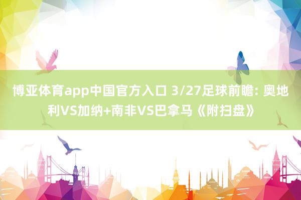 博亚体育app中国官方入口 3/27足球前瞻: 奥地利VS加纳+南非VS巴拿马《附扫盘》
