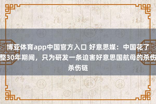 博亚体育app中国官方入口 好意思媒：中国花了整整30年期间，只为研发一条迫害好意思国航母的杀伤链
