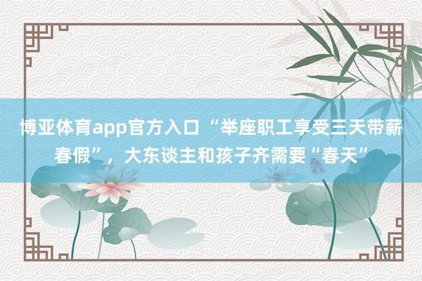 博亚体育app官方入口 “举座职工享受三天带薪春假”，大东谈主和孩子齐需要“春天”
