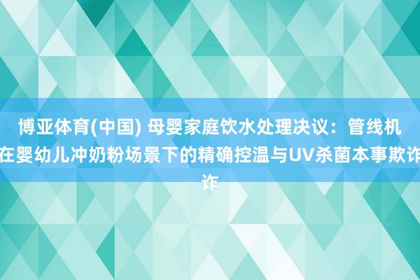 博亚体育(中国) 母婴家庭饮水处理决议：管线机在婴幼儿冲奶粉场景下的精确控温与UV杀菌本事欺诈