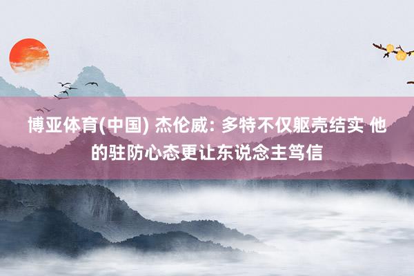 博亚体育(中国) 杰伦威: 多特不仅躯壳结实 他的驻防心态更让东说念主笃信