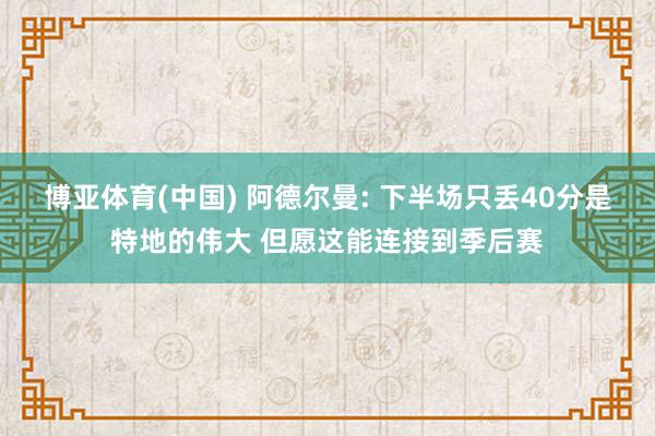 博亚体育(中国) 阿德尔曼: 下半场只丢40分是特地的伟大 但愿这能连接到季后赛