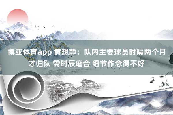 博亚体育app 黄想静：队内主要球员时隔两个月才归队 需时辰磨合 细节作念得不好