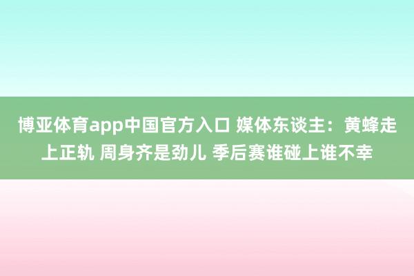 博亚体育app中国官方入口 媒体东谈主：黄蜂走上正轨 周身齐是劲儿 季后赛谁碰上谁不幸