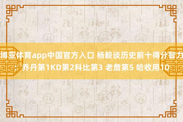 博亚体育app中国官方入口 杨毅谈历史前十得分智力：乔丹第1KD第2科比第3 老詹第5 哈收用10