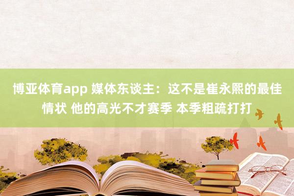 博亚体育app 媒体东谈主：这不是崔永熙的最佳情状 他的高光不才赛季 本季粗疏打打