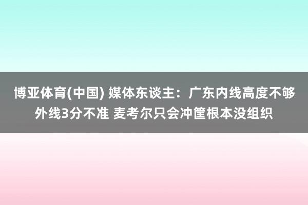 博亚体育(中国) 媒体东谈主：广东内线高度不够外线3分不准 麦考尔只会冲筐根本没组织