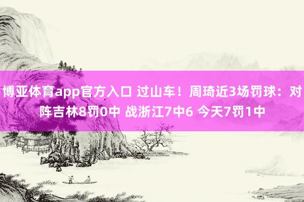 博亚体育app官方入口 过山车！周琦近3场罚球：对阵吉林8罚0中 战浙江7中6 今天7罚1中