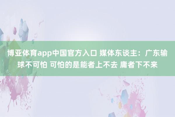 博亚体育app中国官方入口 媒体东谈主：广东输球不可怕 可怕的是能者上不去 庸者下不来